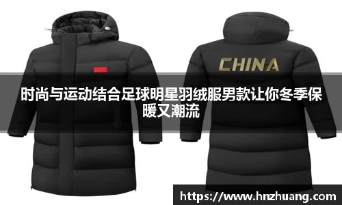 时尚与运动结合足球明星羽绒服男款让你冬季保暖又潮流