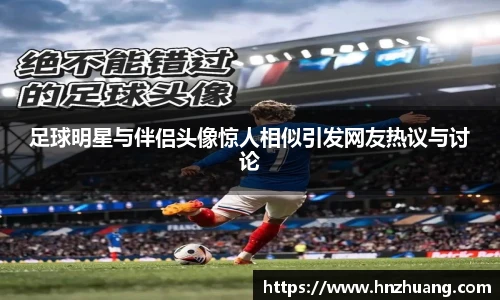 足球明星与伴侣头像惊人相似引发网友热议与讨论
